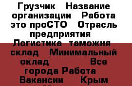 Грузчик › Название организации ­ Работа-это проСТО › Отрасль предприятия ­ Логистика, таможня, склад › Минимальный оклад ­ 15 000 - Все города Работа » Вакансии   . Крым,Морская